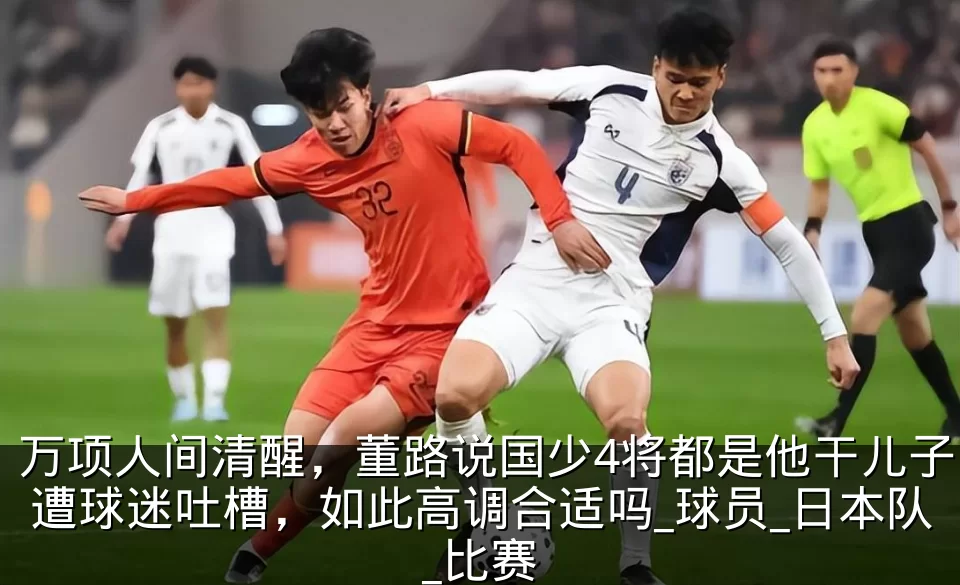 万项人间清醒,董路说国少4将都是他干儿子遭球迷吐槽,如此高调合适吗_球员_日本队_比赛