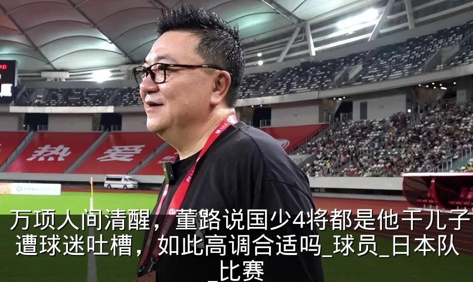 万项人间清醒,董路说国少4将都是他干儿子遭球迷吐槽,如此高调合适吗_球员_日本队_比赛